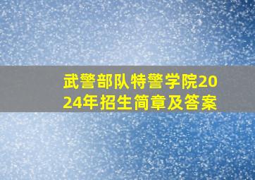 武警部队特警学院2024年招生简章及答案