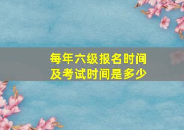 每年六级报名时间及考试时间是多少