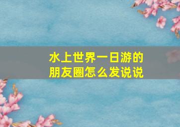 水上世界一日游的朋友圈怎么发说说