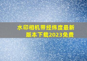 水印相机带经纬度最新版本下载2023免费