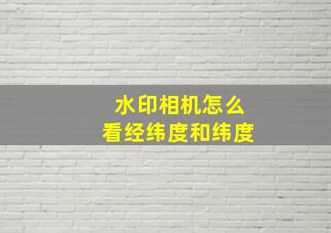 水印相机怎么看经纬度和纬度