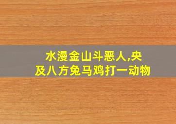 水漫金山斗恶人,央及八方兔马鸡打一动物