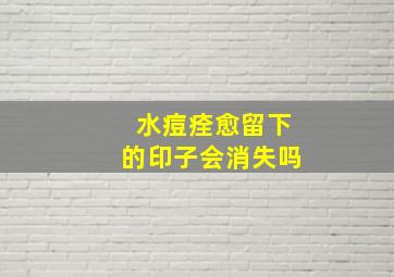 水痘痊愈留下的印子会消失吗