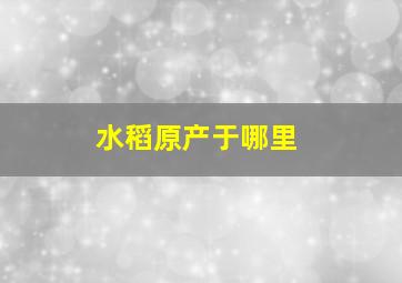 水稻原产于哪里