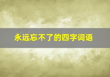 永远忘不了的四字词语