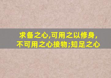 求备之心,可用之以修身,不可用之心接物;知足之心