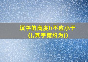 汉字的高度h不应小于(),其字宽约为()