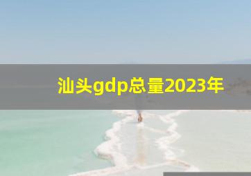 汕头gdp总量2023年