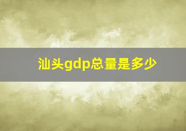 汕头gdp总量是多少