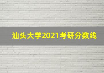 汕头大学2021考研分数线