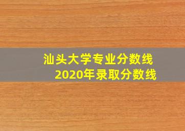 汕头大学专业分数线2020年录取分数线