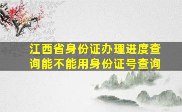 江西省身份证办理进度查询能不能用身份证号查询