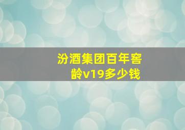 汾酒集团百年窖龄v19多少钱