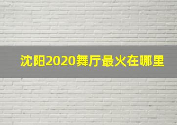 沈阳2020舞厅最火在哪里