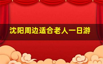 沈阳周边适合老人一日游