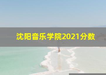 沈阳音乐学院2021分数