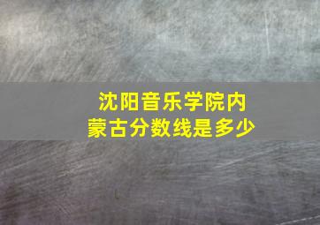 沈阳音乐学院内蒙古分数线是多少