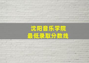 沈阳音乐学院最低录取分数线