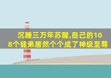 沉睡三万年苏醒,自己的108个徒弟居然个个成了神级至尊