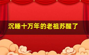 沉睡十万年的老祖苏醒了