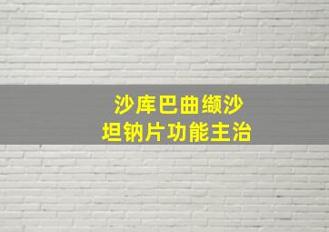 沙库巴曲缬沙坦钠片功能主治