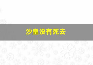 沙皇没有死去