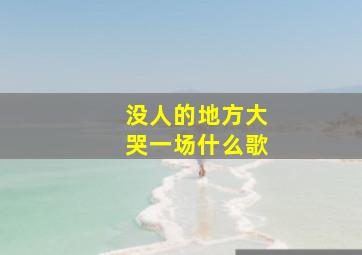 没人的地方大哭一场什么歌