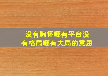 没有胸怀哪有平台没有格局哪有大局的意思