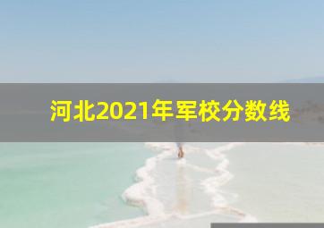 河北2021年军校分数线