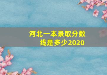 河北一本录取分数线是多少2020