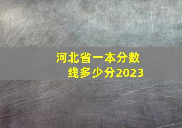 河北省一本分数线多少分2023