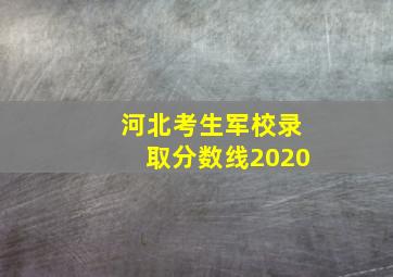 河北考生军校录取分数线2020