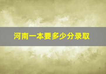 河南一本要多少分录取