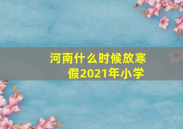 河南什么时候放寒假2021年小学