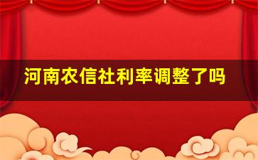 河南农信社利率调整了吗