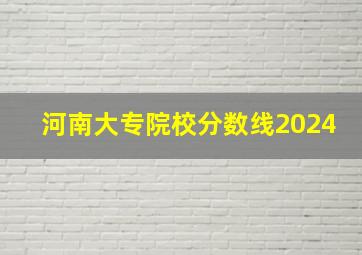 河南大专院校分数线2024