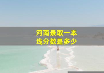 河南录取一本线分数是多少