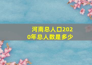 河南总人口2020年总人数是多少