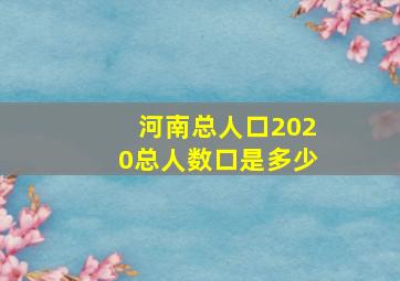 河南总人口2020总人数口是多少