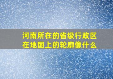 河南所在的省级行政区在地图上的轮廓像什么