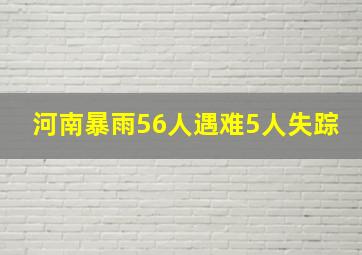 河南暴雨56人遇难5人失踪