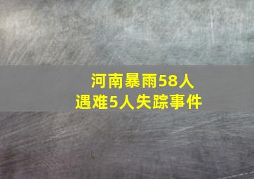 河南暴雨58人遇难5人失踪事件