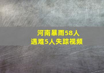 河南暴雨58人遇难5人失踪视频