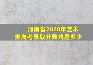 河南省2020年艺术类高考录取分数线是多少