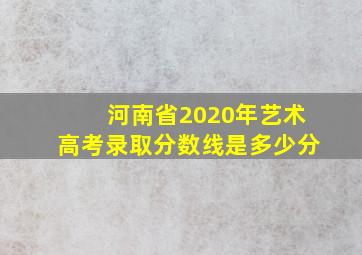 河南省2020年艺术高考录取分数线是多少分