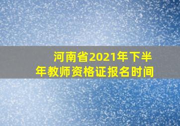 河南省2021年下半年教师资格证报名时间