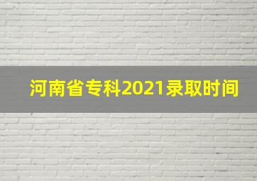 河南省专科2021录取时间