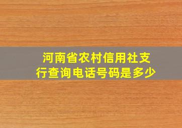 河南省农村信用社支行查询电话号码是多少