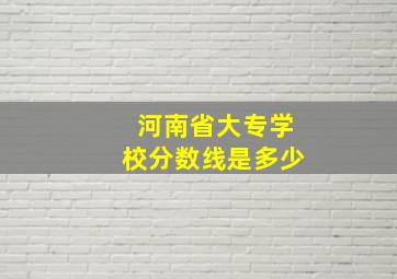 河南省大专学校分数线是多少