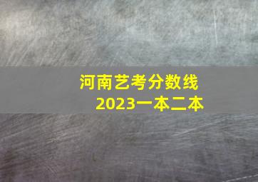 河南艺考分数线2023一本二本